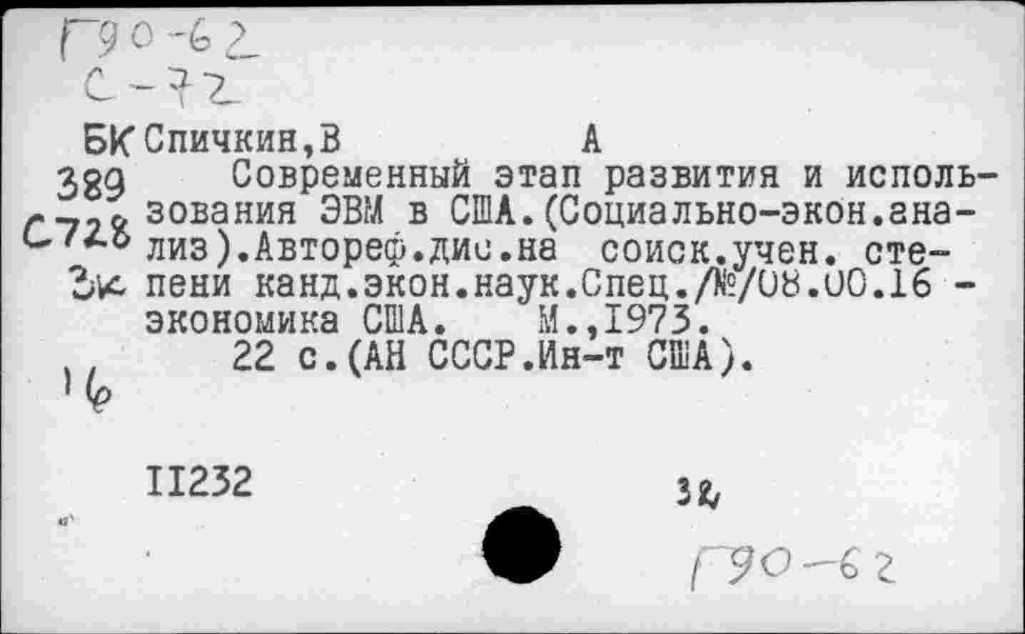 ﻿БКСпичкин,В	А
389 Современный этап развития и исполь-г__9 зования ЭВМ в США.(Социально-экон.ана-илиз).Автореф.дии.на соиск.учен. сте-
Ък пени канд.экон.наук.Спец./№/08.00.16 -экономика США. М.,1973.
, .	22 с.(АН СССР.Ин-т США).
11232
32/
Г? о-с г